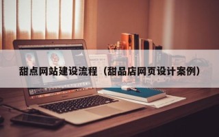 定州甜点网站建设流程（甜品店网页设计案例）