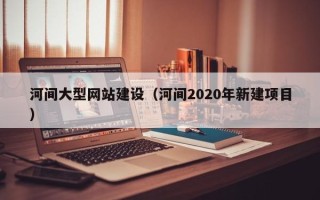 定州河间大型网站建设（河间2020年新建项目）