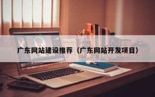 定州广东网站建设推荐（广东网站开发项目）