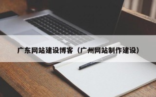 定州广东网站建设博客（广州网站制作建设）