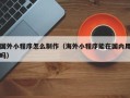 定州国外小程序怎么制作（海外小程序能在国内用吗）