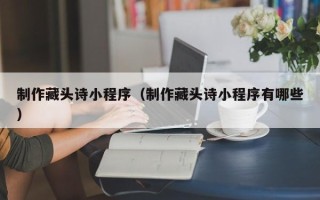 定州制作藏头诗小程序（制作藏头诗小程序有哪些）
