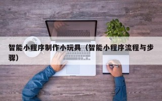 定州智能小程序制作小玩具（智能小程序流程与步骤）